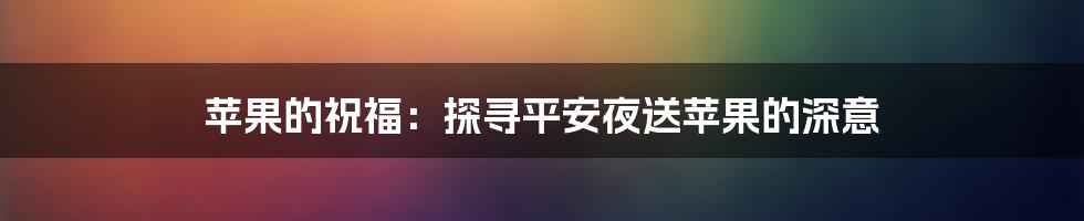 苹果的祝福：探寻平安夜送苹果的深意