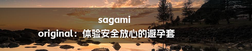 sagami original：体验安全放心的避孕套