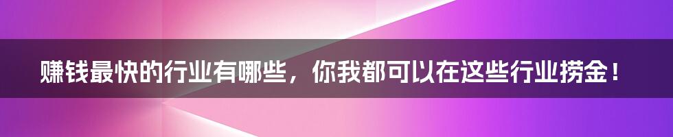 赚钱最快的行业有哪些，你我都可以在这些行业捞金！