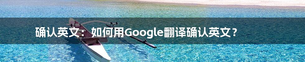 确认英文：如何用Google翻译确认英文？