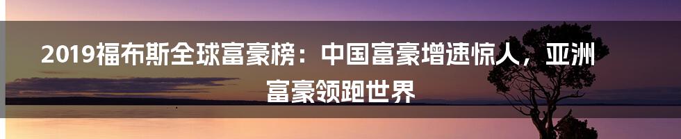 2019福布斯全球富豪榜：中国富豪增速惊人，亚洲富豪领跑世界