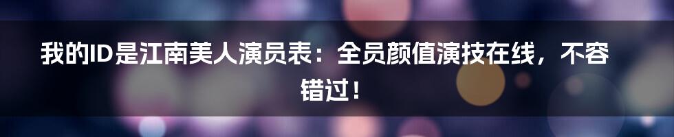 我的ID是江南美人演员表：全员颜值演技在线，不容错过！