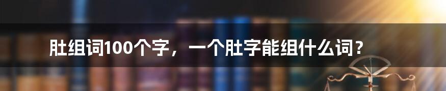 肚组词100个字，一个肚字能组什么词？