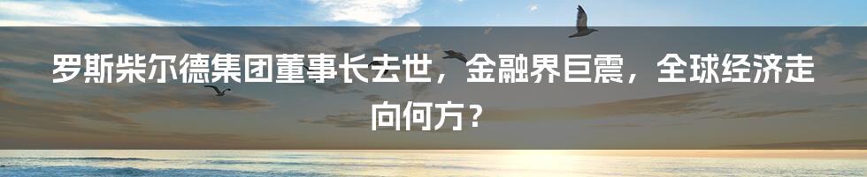 罗斯柴尔德集团董事长去世，金融界巨震，全球经济走向何方？