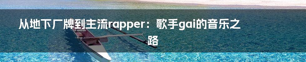 从地下厂牌到主流rapper：歌手gai的音乐之路