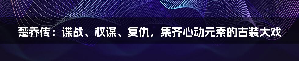 楚乔传：谍战、权谋、复仇，集齐心动元素的古装大戏