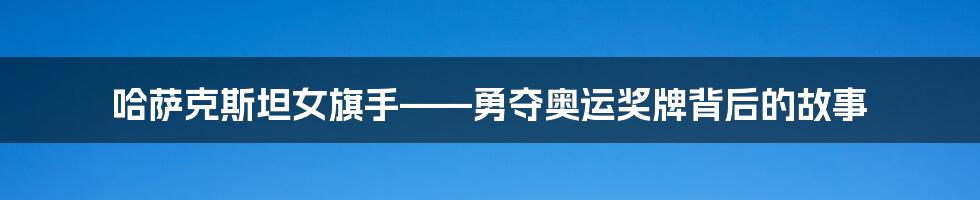 哈萨克斯坦女旗手——勇夺奥运奖牌背后的故事