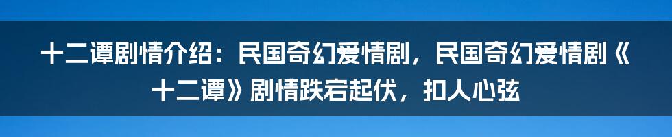 十二谭剧情介绍：民国奇幻爱情剧，民国奇幻爱情剧《十二谭》剧情跌宕起伏，扣人心弦