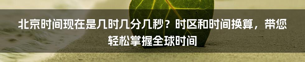 北京时间现在是几时几分几秒？时区和时间换算，带您轻松掌握全球时间