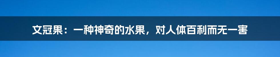 文冠果：一种神奇的水果，对人体百利而无一害