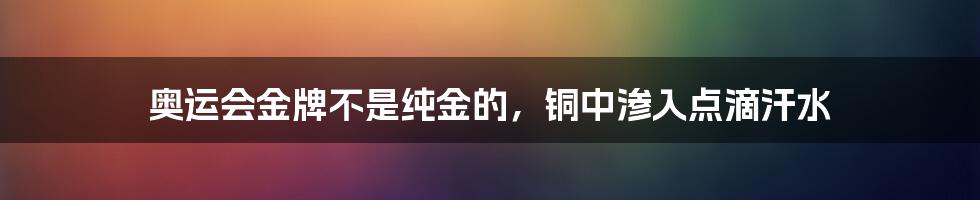 奥运会金牌不是纯金的，铜中渗入点滴汗水