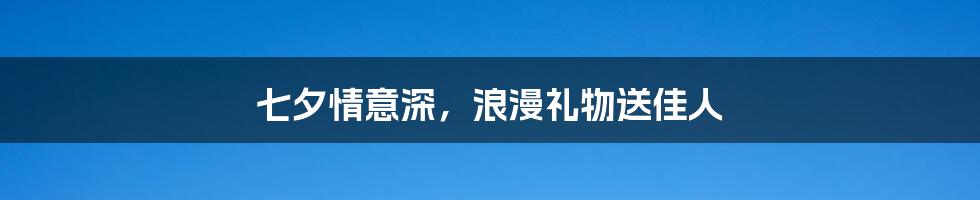 七夕情意深，浪漫礼物送佳人