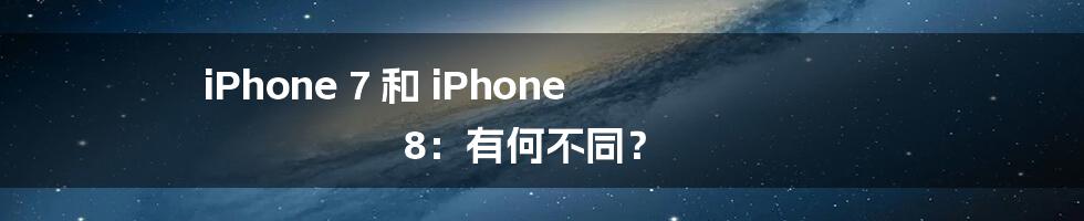 iPhone 7 和 iPhone 8：有何不同？