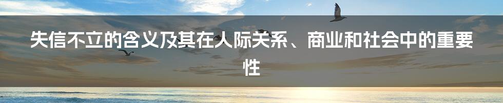 失信不立的含义及其在人际关系、商业和社会中的重要性