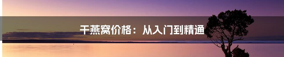 干燕窝价格：从入门到精通