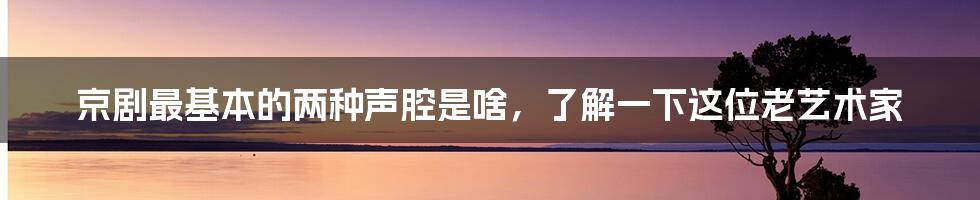 京剧最基本的两种声腔是啥，了解一下这位老艺术家