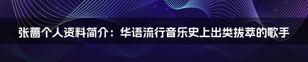 张蔷个人资料简介：华语流行音乐史上出类拔萃的歌手