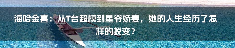 海哈金喜：从T台超模到星爷娇妻，她的人生经历了怎样的蜕变？