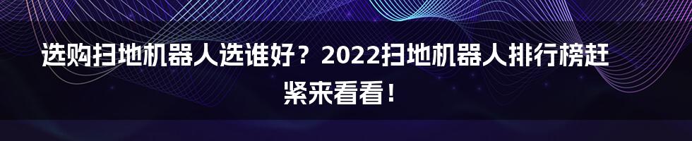 选购扫地机器人选谁好？2022扫地机器人排行榜赶紧来看看！