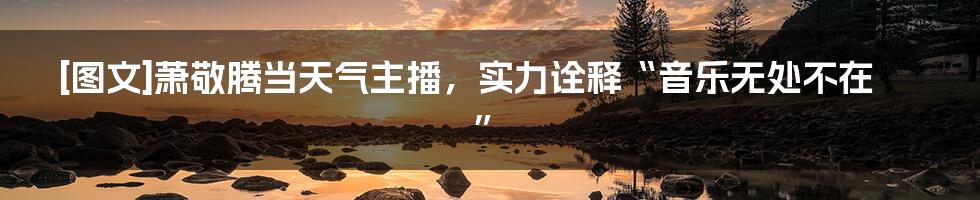 [图文]萧敬腾当天气主播，实力诠释“音乐无处不在”