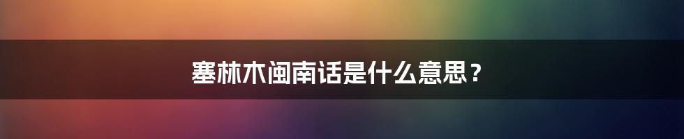 塞林木闽南话是什么意思？