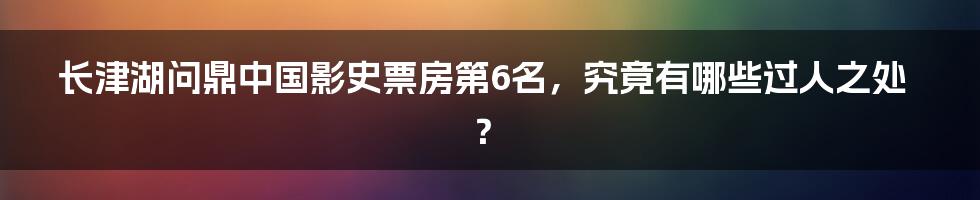 长津湖问鼎中国影史票房第6名，究竟有哪些过人之处？