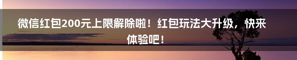 微信红包200元上限解除啦！红包玩法大升级，快来体验吧！