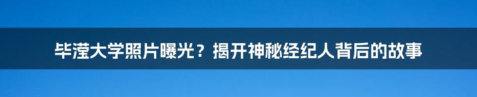 毕滢大学照片曝光？揭开神秘经纪人背后的故事