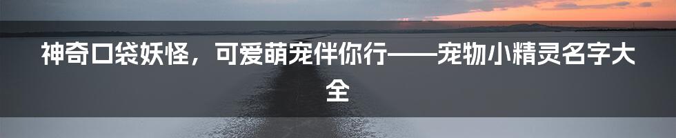 神奇口袋妖怪，可爱萌宠伴你行——宠物小精灵名字大全