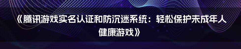 《腾讯游戏实名认证和防沉迷系统：轻松保护未成年人健康游戏》