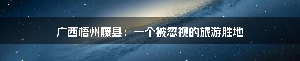 广西梧州藤县：一个被忽视的旅游胜地