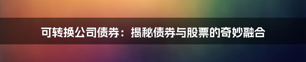 可转换公司债券：揭秘债券与股票的奇妙融合