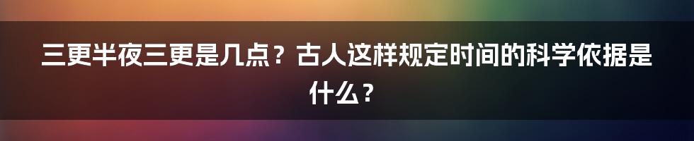 三更半夜三更是几点？古人这样规定时间的科学依据是什么？