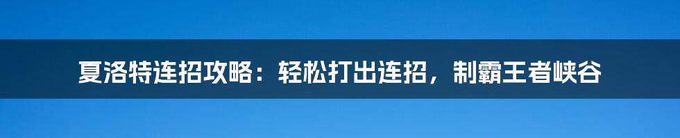 夏洛特连招攻略：轻松打出连招，制霸王者峡谷