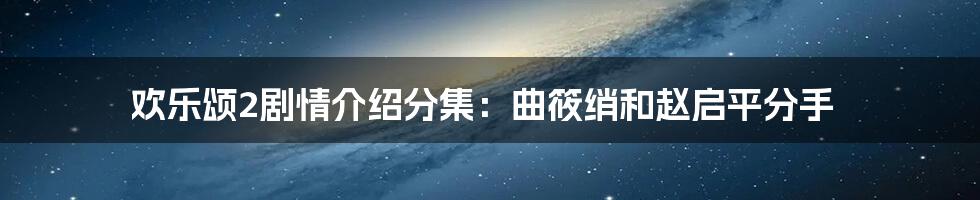 欢乐颂2剧情介绍分集：曲筱绡和赵启平分手