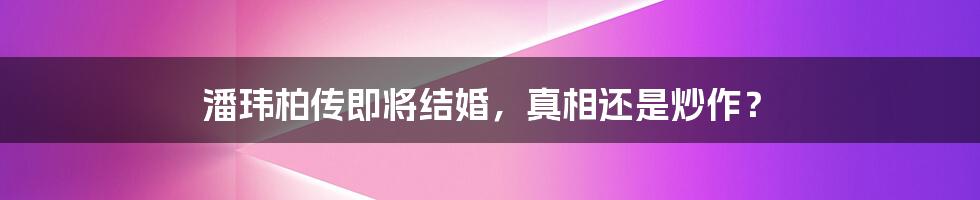 潘玮柏传即将结婚，真相还是炒作？