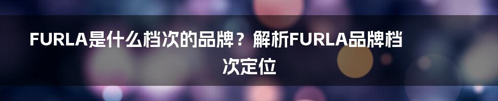 FURLA是什么档次的品牌？解析FURLA品牌档次定位