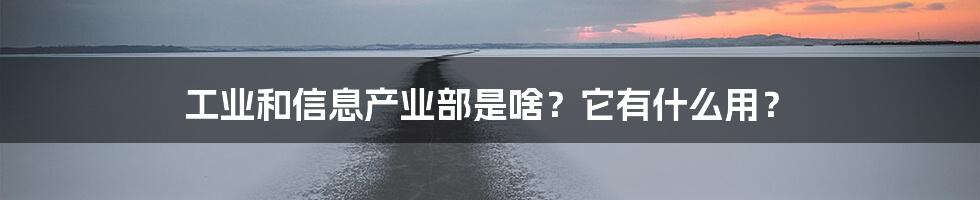 工业和信息产业部是啥？它有什么用？