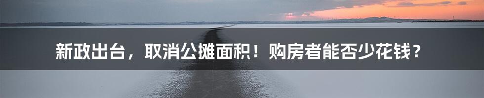 新政出台，取消公摊面积！购房者能否少花钱？