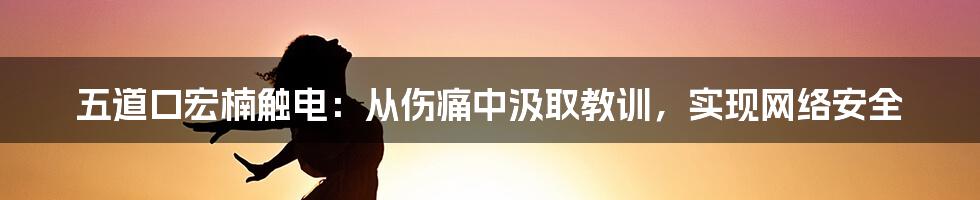 五道口宏楠触电：从伤痛中汲取教训，实现网络安全