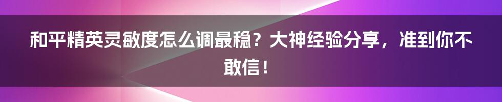 和平精英灵敏度怎么调最稳？大神经验分享，准到你不敢信！