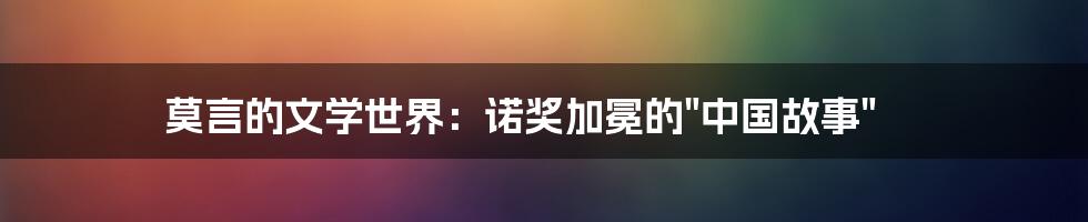 莫言的文学世界：诺奖加冕的"中国故事"