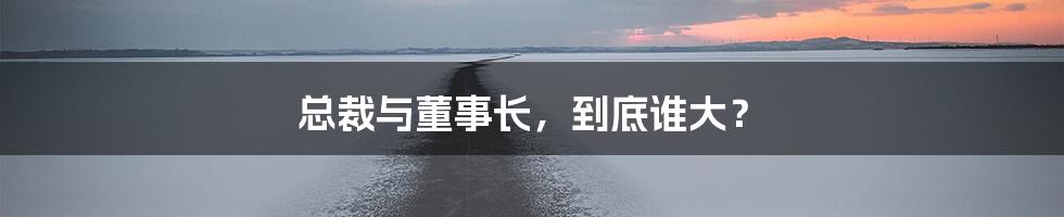 总裁与董事长，到底谁大？