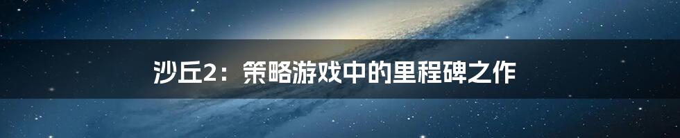 沙丘2：策略游戏中的里程碑之作