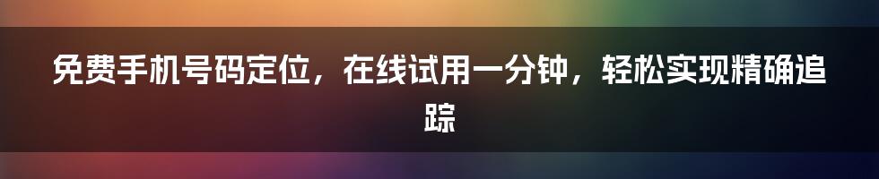 免费手机号码定位，在线试用一分钟，轻松实现精确追踪