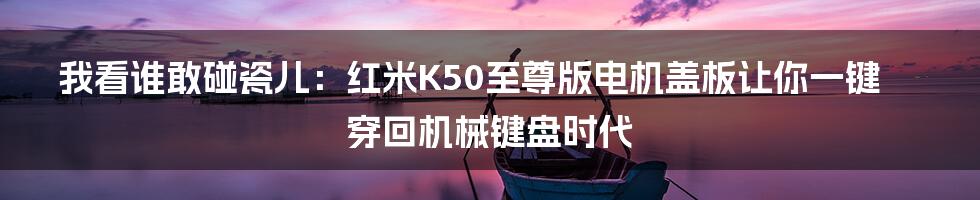 我看谁敢碰瓷儿：红米K50至尊版电机盖板让你一键穿回机械键盘时代