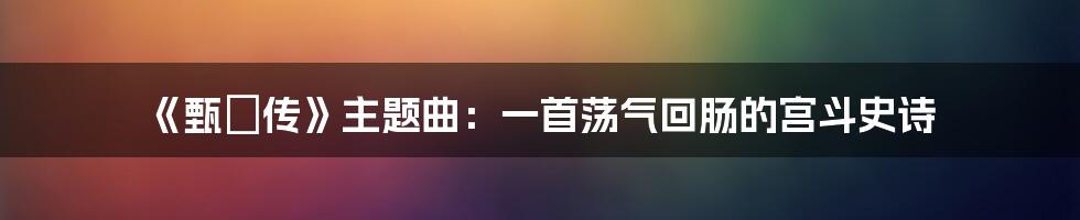 《甄嬛传》主题曲：一首荡气回肠的宫斗史诗