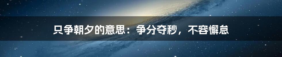 只争朝夕的意思：争分夺秒，不容懈怠