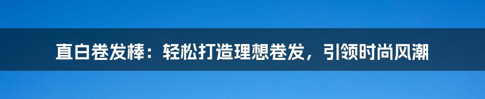 直白卷发棒：轻松打造理想卷发，引领时尚风潮