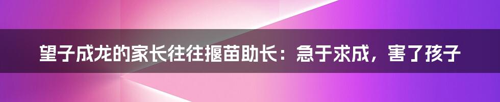 望子成龙的家长往往揠苗助长：急于求成，害了孩子